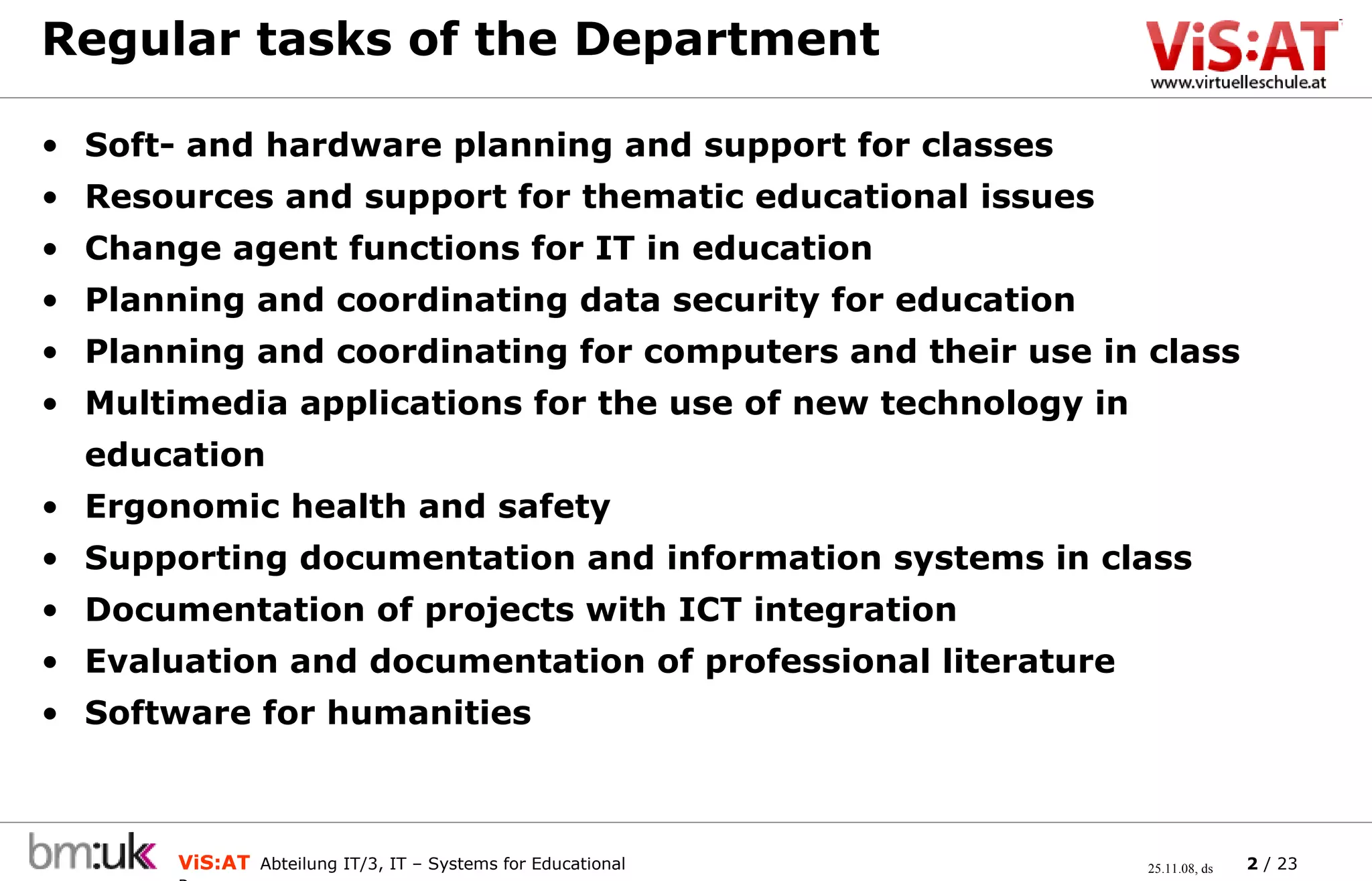 Regular tasks of the Department Soft- and hardware planning and support for classes Resources and support for thematic educational issues Change agent functions for IT in education Planning and coordinating data security for education Planning and coordinating for computers and their use in class Multimedia applications for the use of new technology in education Ergonomic health and safety Supporting documentation and information systems in class Documentation of projects with ICT integration Evaluation and documentation of professional literature Software for humanities 