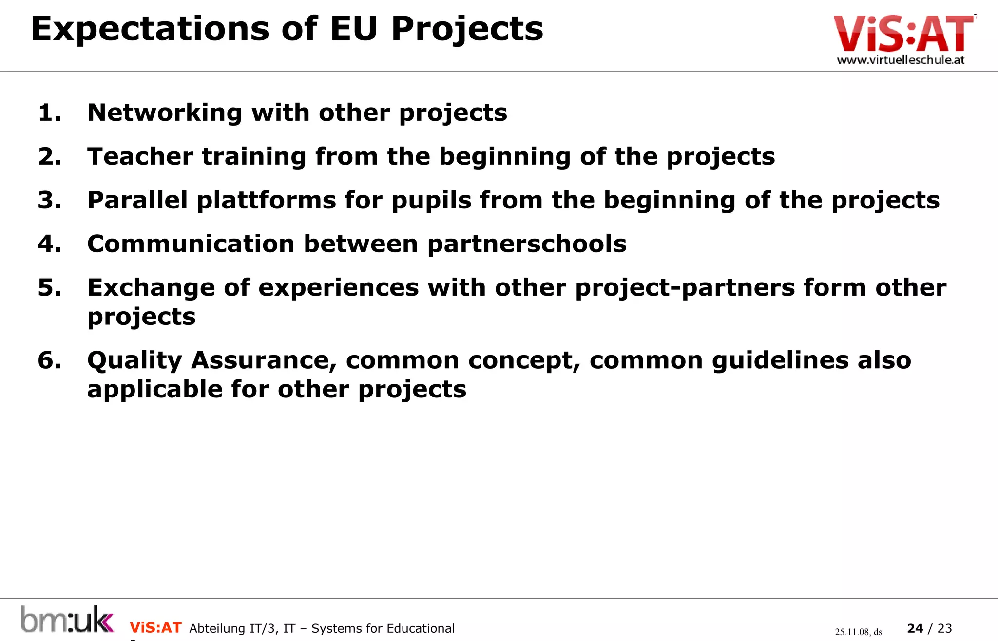 Expectations of EU Projects  Networking with other projects Teacher training from the beginning of the projects Parallel plattforms for pupils from the beginning of the projects Communication between partnerschools Exchange of experiences with other project-partners form other projects Quality Assurance, common concept, common guidelines also applicable for other projects 