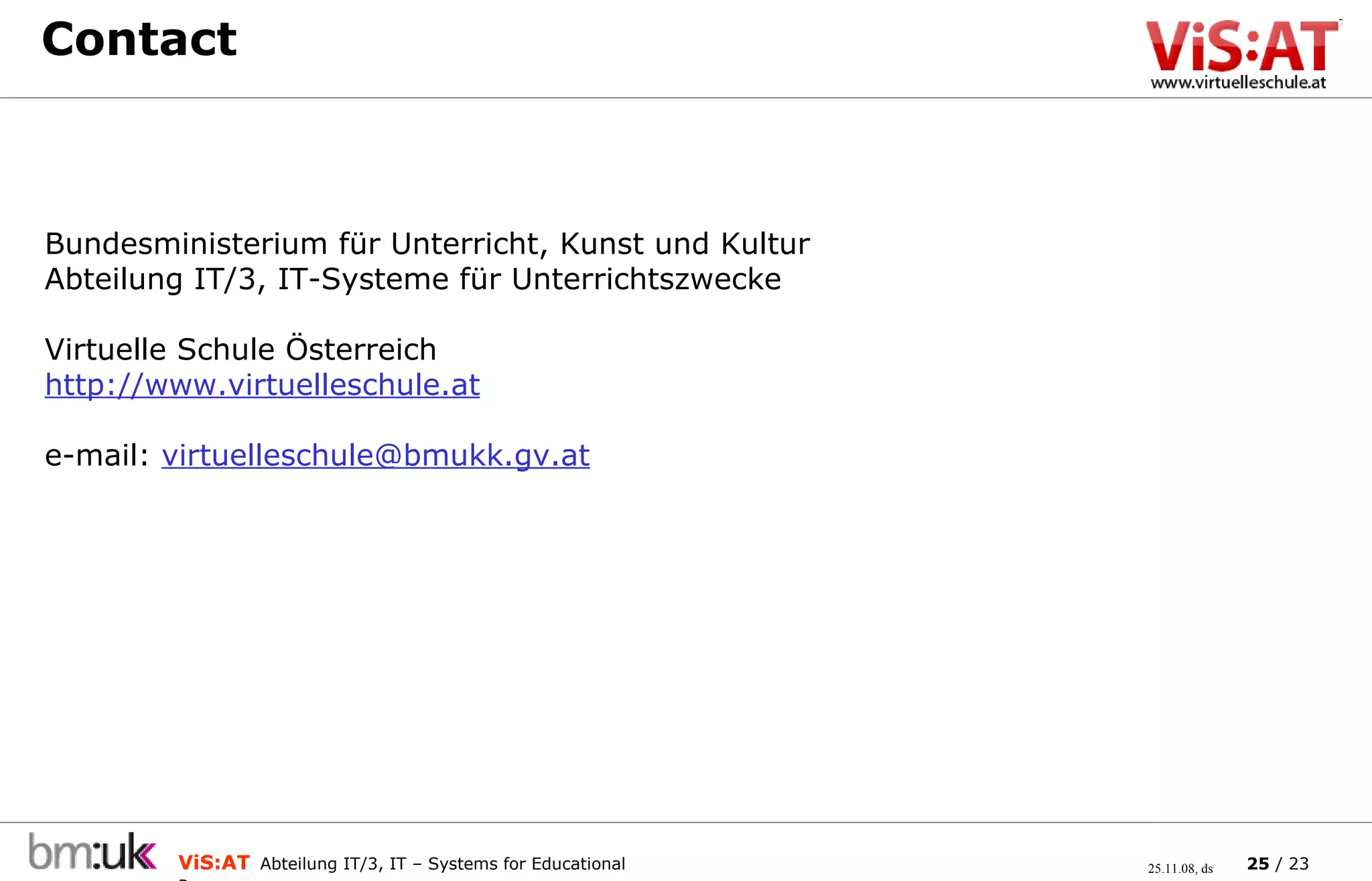Contact  Bundesministerium für Unterricht, Kunst und Kultur Abteilung IT/3, IT-Systeme für Unterrichtszwecke Virtuelle Schule Österreich http://www.virtuelleschule.at e-mail:  [email_address] 
