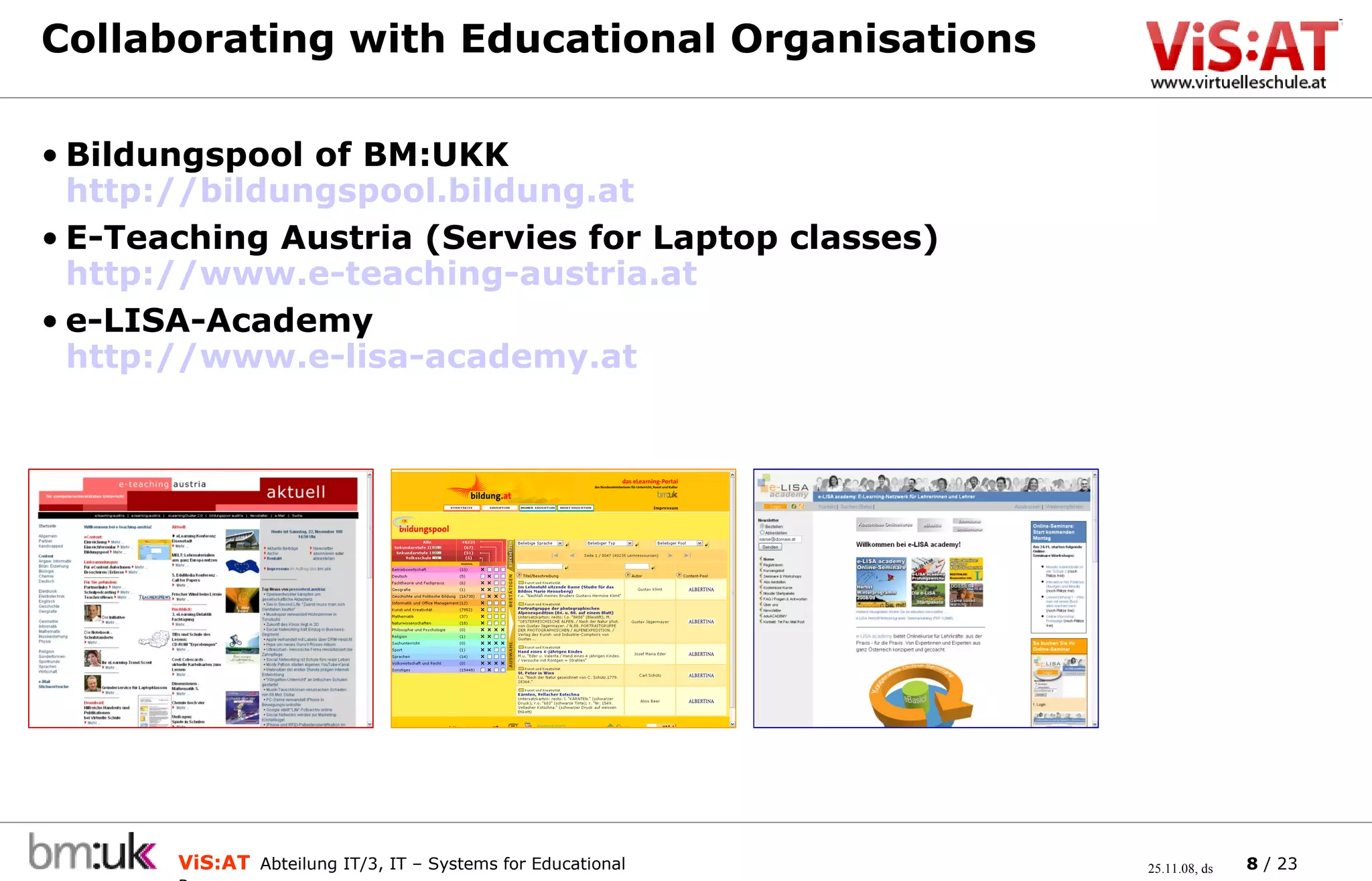 Collaborating with Educational Organisations Bildungspool of BM:UKK http://bildungspool.bildung.at   E-Teaching Austria (Servies for Laptop classes) http://www.e-teaching-austria.at   e-LISA-Academy http://www.e-lisa-academy.at   