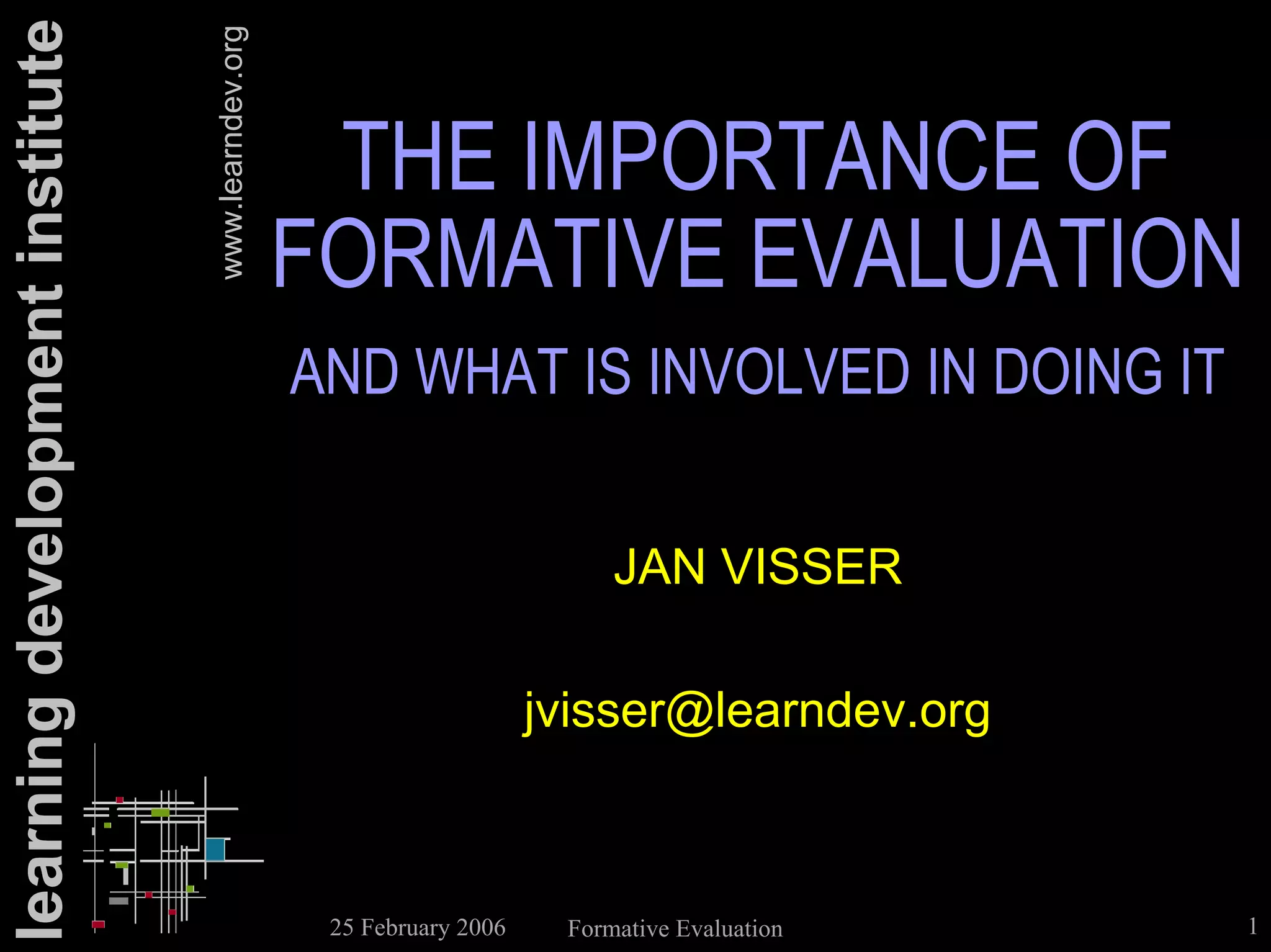 learning development institute

                                 www.learndev.org
                                                     THE IMPORTANCE OF
                                                    FORMATIVE EVALUATION
                                                    AND WHAT IS INVOLVED IN DOING IT

                                                                             JAN VISSER

                                                                        jvisser@learndev.org



                                                     25 February 2006    Formative Evaluation   1
 