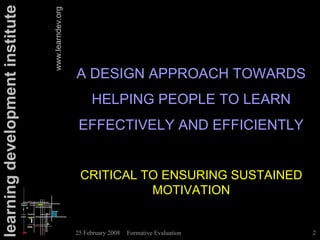 learning development institute

                                 www.learndev.org

                                                    A DESIGN APPROACH TOWARDS
                                                         HELPING PEOPLE TO LEARN
                                                     EFFECTIVELY AND EFFICIENTLY


                                                     CRITICAL TO ENSURING SUSTAINED
                                                               MOTIVATION


                                                    25 February 2008   Formative Evaluation   2
 