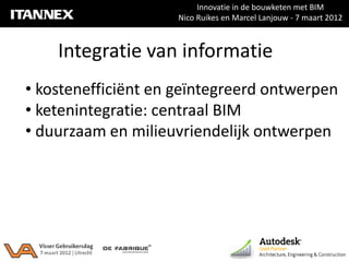 Innovatie in de bouwketen met BIM
                     Nico Ruikes en Marcel Lanjouw - 7 maart 2012



    Integratie van informatie
• kostenefficiënt en geïntegreerd ontwerpen
• ketenintegratie: centraal BIM
• duurzaam en milieuvriendelijk ontwerpen
 