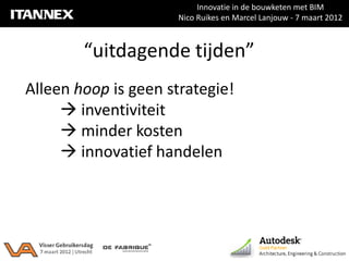 Innovatie in de bouwketen met BIM
                     Nico Ruikes en Marcel Lanjouw - 7 maart 2012



        “uitdagende tijden”
Alleen hoop is geen strategie!
      inventiviteit
      minder kosten
      innovatief handelen
 