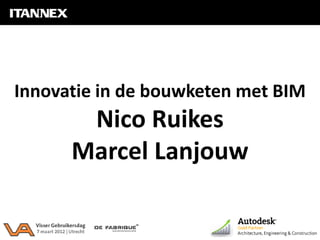 Innovatie in de bouwketen met BIM
                Nico Ruikes en Marcel Lanjouw - 7 maart 2012




Innovatie in de bouwketen met BIM
       Nico Ruikes
      Marcel Lanjouw
 