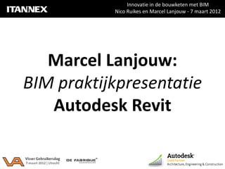 Innovatie in de bouwketen met BIM
           Nico Ruikes en Marcel Lanjouw - 7 maart 2012




   Marcel Lanjouw:
BIM praktijkpresentatie
   Autodesk Revit
 