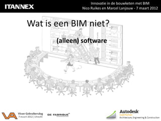 Innovatie in de bouwketen met BIM
               Nico Ruikes en Marcel Lanjouw - 7 maart 2012



Wat is een BIM niet?
       (alleen) software
 