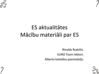 ES aktualitātes Mācību materiāli par ES Rinalds Rudzītis EURO Team lektors Alberta koledžas pasniedzējs 