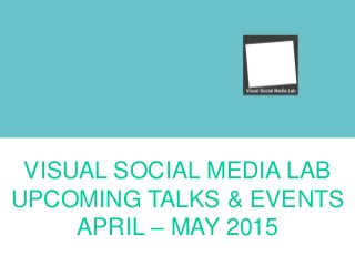 VISUAL SOCIAL MEDIA LAB
UPCOMING TALKS & EVENTS
APRIL – MAY 2015
 