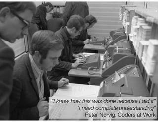 “I know how this was done because I did it” 
“I need complete understanding” 
Peter Norvig, Coders at Work 
 