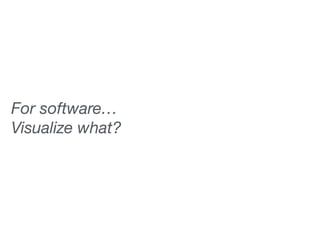For software… 
Visualize what? 
 
