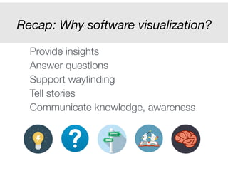 Recap: Why software visualization? 
Provide insights 
Answer questions 
Support wayfinding 
Tell stories 
Communicate knowledge, awareness 
! 
! 
! 
! 
 