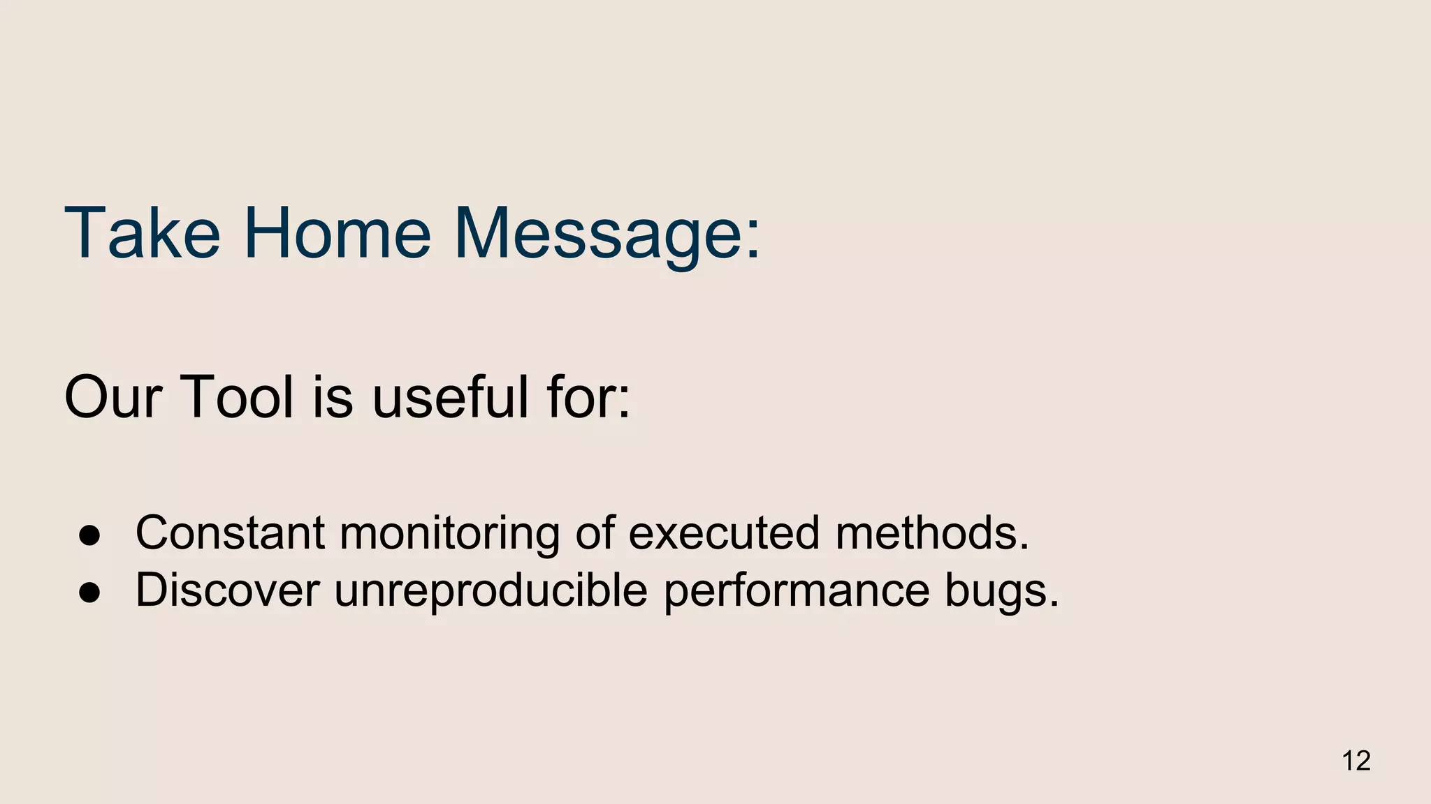 Take Home Message:
Our Tool is useful for:
● Constant monitoring of executed methods.
● Discover unreproducible performance bugs.
12
 