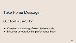 Take Home Message:
Our Tool is useful for:
● Constant monitoring of executed methods.
● Discover unreproducible performance bugs.
12
 