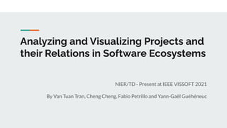 Analyzing and Visualizing Projects and
their Relations in Software Ecosystems
NIER/TD - Present at IEEE VISSOFT 2021
By Van Tuan Tran, Cheng Cheng, Fabio Petrillo and Yann-Gaël Guéhéneuc
 