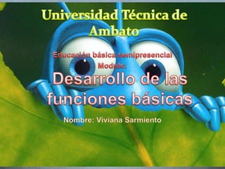 Universidad Técnica de Ambato Educación básica semipresencial Modulo: Nombre: Viviana Sarmiento Desarrollo de las funciones básicas 