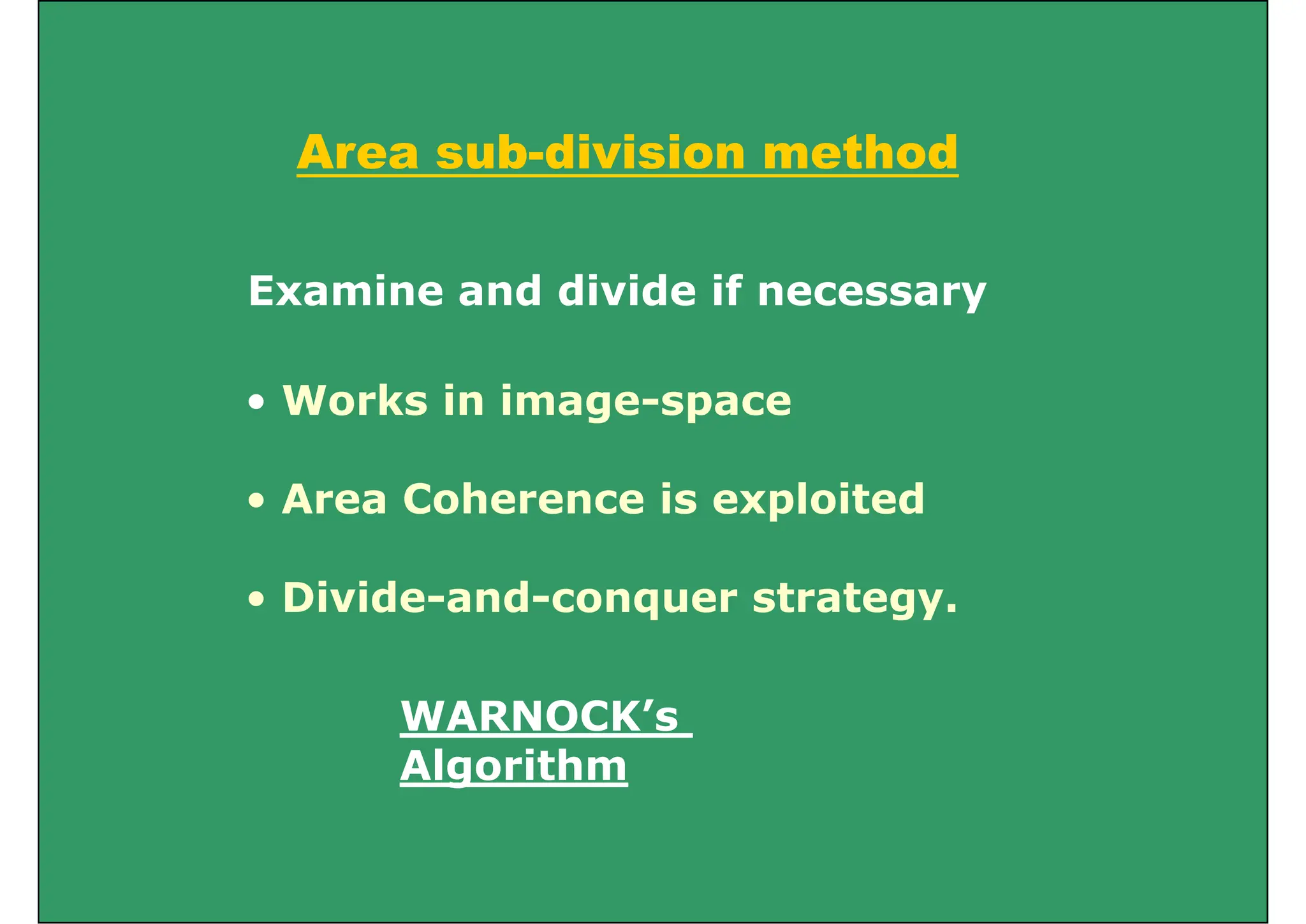 Area sub-division method
Examine and divide if necessary
• Works in image-space
y
Works in image space
• Area Coherence is exploited
Area Coherence is exploited
• Divide-and-conquer strategy.
q gy
WARNOCK’s
WARNOCK s
Algorithm
 