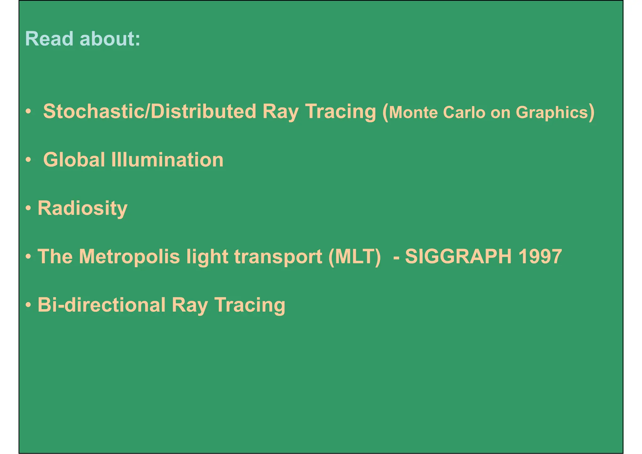 Read about:
• Stochastic/Distributed Ray Tracing (Monte Carlo on Graphics)
• Global Illumination
R di it
• Radiosity
Th M t li li ht t t (MLT) SIGGRAPH 1997
• The Metropolis light transport (MLT) - SIGGRAPH 1997
• Bi directional Ray Tracing
• Bi-directional Ray Tracing
 