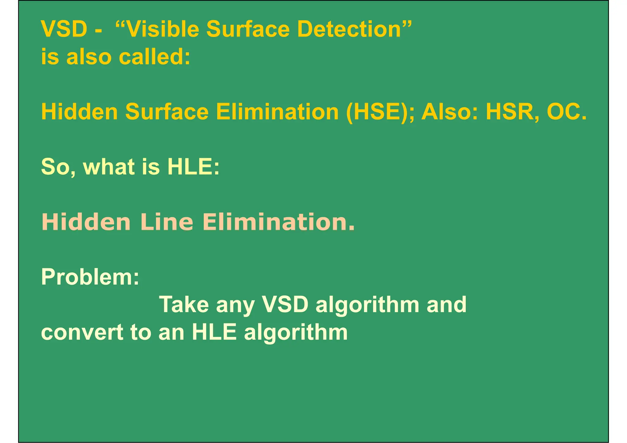 VSD - “Visible Surface Detection”
i l ll d
is also called:
Hidden Surface Elimination (HSE); Also: HSR, OC.
So, what is HLE:
Hidden Line Elimination.
Problem:
Take any VSD algorithm and
convert to an HLE algorithm
g
 