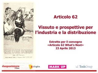 Articolo 62
Vissuto e prospettive per
l’industria e la distribuzione
Estratto per il convegno
«Articolo 62 What’s Next»
23 Aprile 2013
 