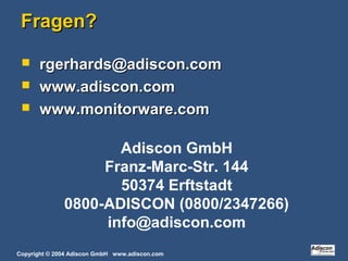 Copyright © 2004 Adiscon GmbH www.adiscon.com
Fragen?Fragen?
 rgerhards@adiscon.comrgerhards@adiscon.com
 www.adiscon.comwww.adiscon.com
 www.monitorware.comwww.monitorware.com
Adiscon GmbH
Franz-Marc-Str. 144
50374 Erftstadt
0800-ADISCON (0800/2347266)
info@adiscon.com
 