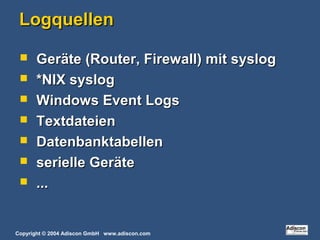 Copyright © 2004 Adiscon GmbH www.adiscon.com
LogquellenLogquellen
 Geräte (Router, Firewall) mit syslogGeräte (Router, Firewall) mit syslog
 *NIX syslog*NIX syslog
 Windows Event LogsWindows Event Logs
 TextdateienTextdateien
 DatenbanktabellenDatenbanktabellen
 serielle Geräteserielle Geräte
 ......
 