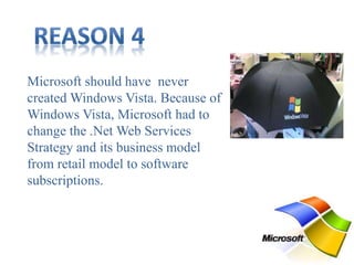 Microsoft should have never
created Windows Vista. Because of
Windows Vista, Microsoft had to
change the .Net Web Services
Strategy and its business model
from retail model to software
subscriptions.