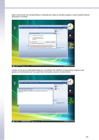 Após o documento ser compartilhado e replicado par todas as sessões qualquer usuário poderá efetuar
alterações no folheto.




Lembre-se de que as alterações feitas em um folheto não refletem no documento original e que
apenas um participante por vez pode fazer alterações e gravar no documento.




                                                                                               125
 