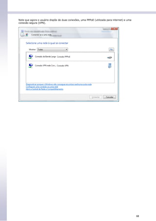 Note que agora o usuário dispõe de duas conexões, uma PPPoE (utilizada para internet) e uma
conexão segura (VPN).




                                                                                              68
 