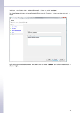 Selecione o perfil para qual a regra será aplicada e clique no botão Avançar.

Na etapa Nome, defina o nome da Regra de Segurança de Conexão e insira uma descrição para a
regra.




Após definir o nome da Regra e sua Descrição clique no botão Concluir para finalizar o assistente e
ativar a Regra.




                                                                                                  93
 