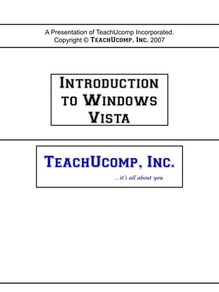 A Presentation of TeachUcomp Incorporated.
        Copyright © TeachUcomp, Inc. 2007




                                                .
                                              ly
         Introduction




                                            on
         to Windows


                                       es
                                   os
            Vista
                                rp
                            pu
                          n
                        io
                     at
                   lu




 TeachUcomp, Inc.
               va
            re




                           …it’s all about you
         fo
      e-
 pl
 m
Sa
 