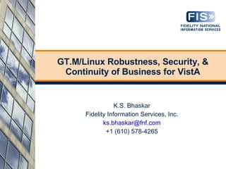 GT.M/Linux Robustness, Security, &
 Continuity of Business for VistA


                  K.S. Bhaskar
      Fidelity Information Services, Inc.
             ks.bhaskar@fnf.com
              +1 (610) 578-4265