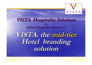 ®



VISTA Hospitality Solutions
       ®

                   by
    AdVantis Hospitality Alliance, LLC


VISTA the mid-tier
             ®


 Hotel branding
    solution
 