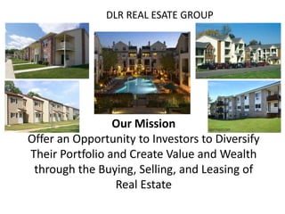 Our Mission
Offer an Opportunity to Investors to Diversify
Their Portfolio and Create Value and Wealth
through the Buying, Selling, and Leasing of
Real Estate
DLR REAL ESATE GROUP
 