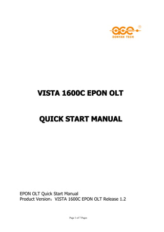 VISTA 1600C EPON OLT


        QUICK START MANUAL




EPON OLT Quick Start Manual
Product Version：VISTA 1600C EPON OLT Release 1.2



                      Page 1 of 7 Pages
 