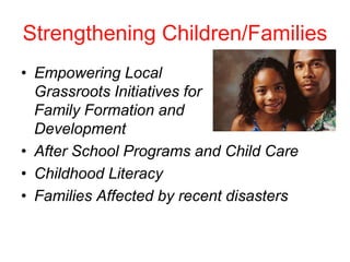 Strengthening Children/Families
• Empowering Local
  Grassroots Initiatives for
  Family Formation and
  Development
• After School Programs and Child Care
• Childhood Literacy
• Families Affected by recent disasters
 