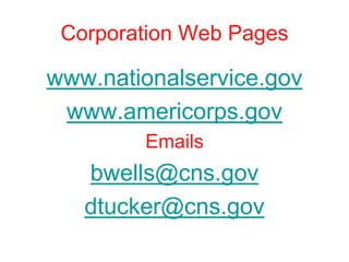 Corporation Web Pages

www.nationalservice.gov
 www.americorps.gov
        Emails
   bwells@cns.gov
   dtucker@cns.gov
 