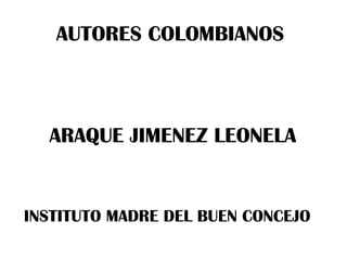 AUTORES COLOMBIANOS
ARAQUE JIMENEZ LEONELA
INSTITUTO MADRE DEL BUEN CONCEJO
 