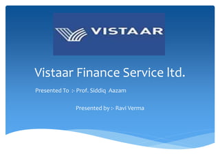Vistaar Finance Service ltd.
Presented To :- Prof. Siddiq Aazam
Presented by :- Ravi Verma
 