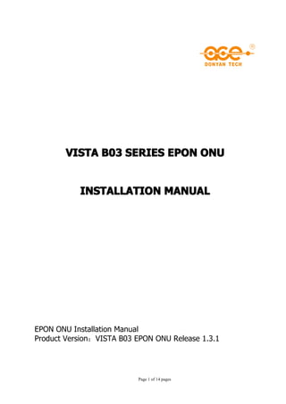 VISTA B03 SERIES EPON ONU


           INSTALLATION MANUAL




EPON ONU Installation Manual
Product Version：VISTA B03 EPON ONU Release 1.3.1




                          Page 1 of 14 pages
 