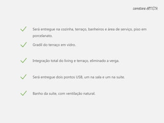 Gradil do terraço em vidro.
Integração total do living e terraço, eliminado a verga.
Será entregue dois pontos USB, um na sala e um na suite.
Banho da suíte, com ventilação natural.
Será entregue na cozinha, terraço, banheiros e área de serviço, piso em
porcelanato.
corretora ARTISTA
 