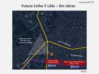 Futura Linha 5 Lilás – Em obras
Região do terreno
mais alta, com
vista para o parque
Futura estação
Servidor / AACD Futura estação Vila Clementino /
Hosp. S. Paulo
Artista
corretora ARTISTA
 