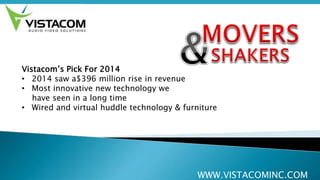 WWW.VISTACOMINC.COM
Vistacom’s Pick For 2014
• 2014 saw a$396 million rise in revenue
• Most innovative new technology we
have seen in a long time
• Wired and virtual huddle technology & furniture
 