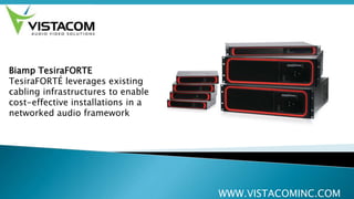 WWW.VISTACOMINC.COM
Biamp TesiraFORTE
TesiraFORTÉ leverages existing
cabling infrastructures to enable
cost-effective installations in a
networked audio framework
 