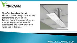 WWW.VISTACOMINC.COM
ClearOne BeamForming Mic
The ultra-sleek design fits into any
conferencing environment.
Twenty-four microphone elements
steer pickup patterns towards
participants and reject unwanted
noise and reflections
 