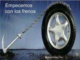 Empecemos
con los frenos
Manuel Gómez Toro