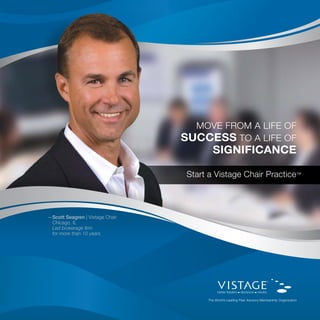 Start a Vistage Chair Practice™
Move from a life of
Success to a life of
Significance
—Scott Seagren | Vistage Chair
	 Chicago, IL
	 Led brokerage firm
	 for more than 10 years
 