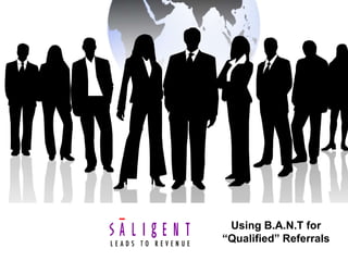 Using B.A.N.T for
“Qualified” Referrals
 