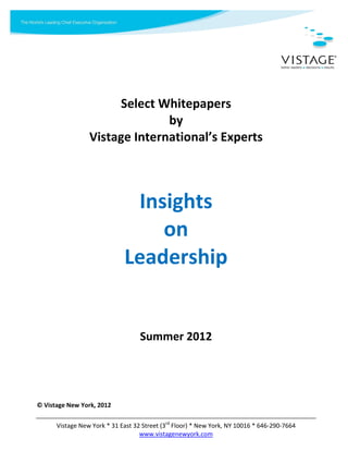 Select Whitepapers
                               by
                 Vistage International’s Experts



                              Insights
                                 on
                             Leadership


                                   Summer 2012




© Vistage New York, 2012

      Vistage New York * 31 East 32 Street (3rd Floor) * New York, NY 10016 * 646-290-7664
                                   www.vistagenewyork.com
 