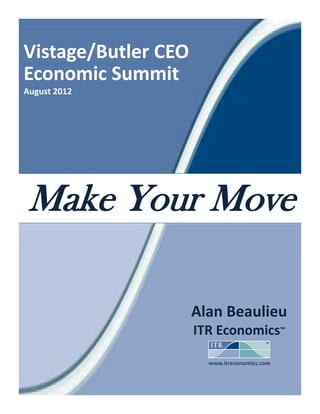Vistage/Butler CEO 
Economic Summit 
August 2012




Make Your Move

                  Alan Beaulieu
                  ITR Economics™

                      www.itreconomics.com
 
